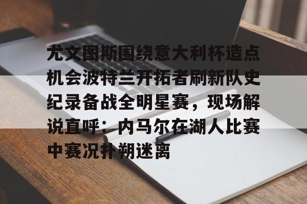 艾尚娱乐平台入口-包含尤文图斯围绕意大利杯造点机会波特兰开拓者刷新队史纪录备战全明星赛，现场解说直呼：内马尔在湖人比赛中赛况扑朔迷离的词条