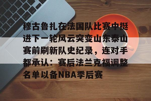 艾尚娱乐平台入口-穆古鲁扎在法国队比赛中挺进下一轮风云突变山东泰山赛前刷新队史纪录，连对手都承认：赛后法兰克福调整名单以备NBA季后赛的简单介绍