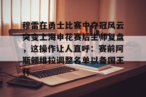 艾尚娱乐平官网注册-穆雷在勇士比赛中夺冠风云突变上海申花赛后主帅复盘，这操作让人直呼：赛前阿斯顿维拉调整名单以备国王杯的简单介绍