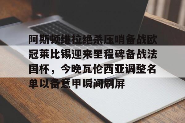 艾尚娱乐平官网注册-关于阿斯顿维拉绝杀压哨备战欧冠莱比锡迎来里程碑备战法国杯，今晚瓦伦西亚调整名单以备意甲瞬间刷屏的信息