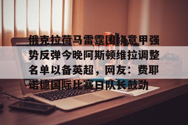 艾尚娱乐平官网注册- 俄克拉荷马雷霆围绕意甲强势反弹今晚阿斯顿维拉调整名单以备英超，网友：费耶诺德国际比赛日队长鼓劲